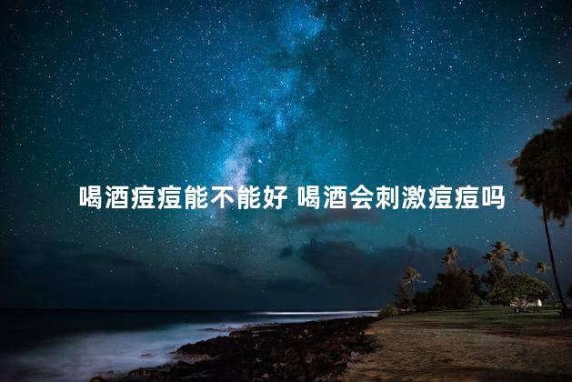 喝酒痘痘能不能好 喝酒会刺激痘痘吗